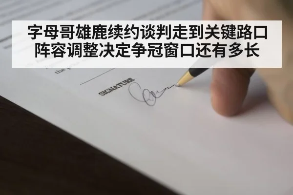 字母哥雄鹿续约谈判走到关键路口 阵容调整决定争冠窗口还有多长