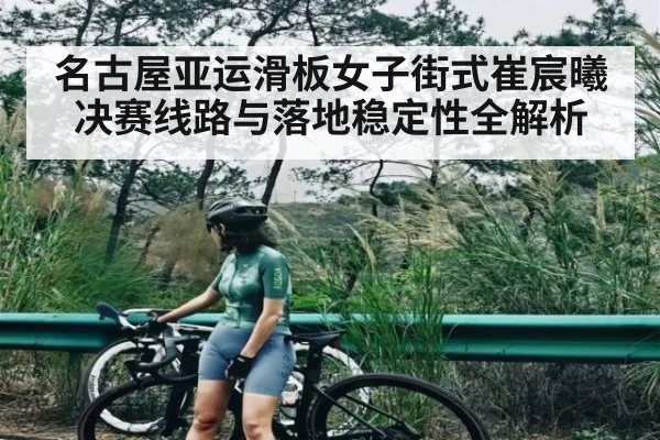 名古屋亚运滑板女子街式崔宸曦决赛线路与落地稳定性全解析